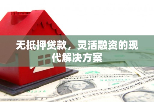 克什克腾旗无抵押贷款，灵活融资的现代解决方案