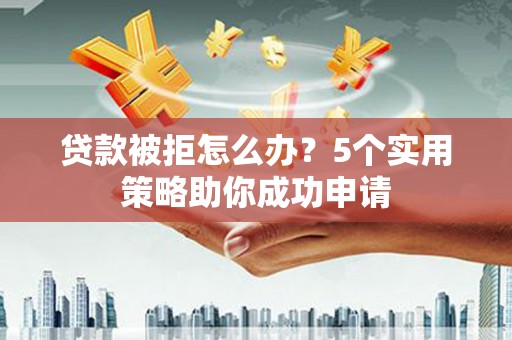 克什克腾旗贷款被拒怎么办？5个实用策略助你成功申请