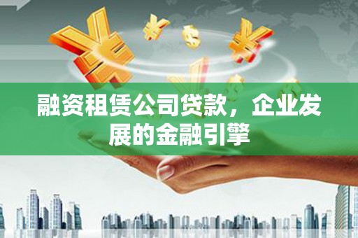 克什克腾旗融资租赁公司贷款，企业发展的金融引擎