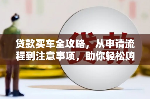 克什克腾旗贷款买车全攻略，从申请流程到注意事项，助你轻松购车