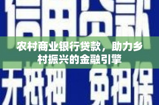 克什克腾旗农村商业银行贷款，助力乡村振兴的金融引擎